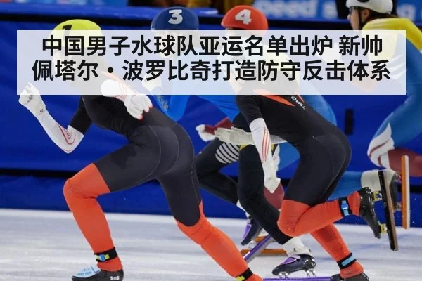 中国男子水球队亚运名单出炉 新帅佩塔尔·波罗比奇打造防守反击体系