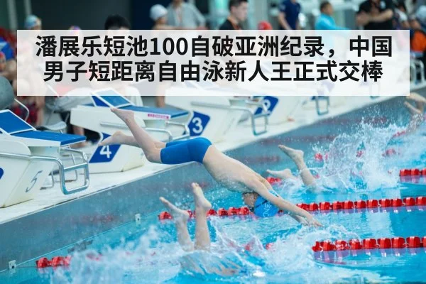 潘展乐短池100自破亚洲纪录，中国男子短距离自由泳新人王正式交棒