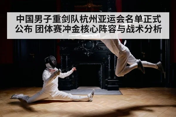 中国男子重剑队杭州亚运会名单正式公布 团体赛冲金核心阵容与战术分析